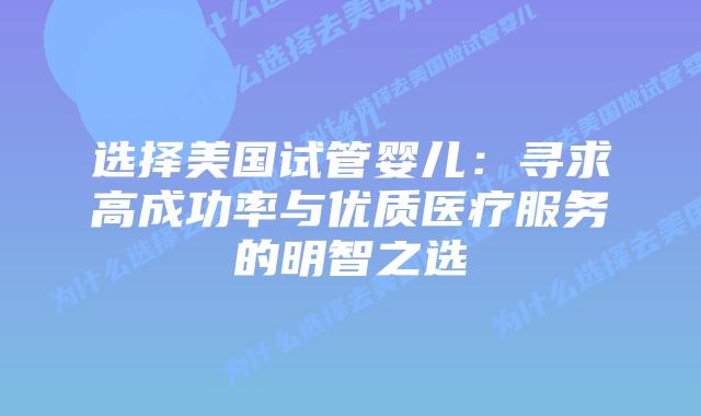 选择美国试管婴儿:寻求高成功率与优质医疗服务的明智之选插图 选择美国试管婴儿:寻求高成功率与优质医疗服务的明智之选