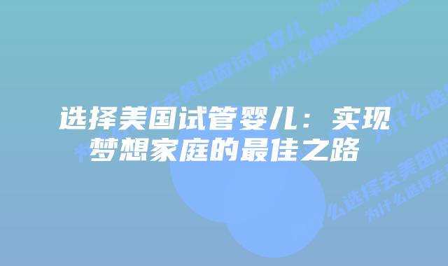 选择美国试管婴儿:实现梦想家庭的最佳之路插图 选择美国试管婴儿:实现梦想家庭的最佳之路