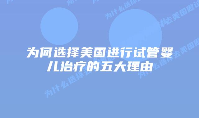 为何选择美国进行试管婴儿治疗的五大理由插图 为何选择美国进行试管婴儿治疗的五大理由