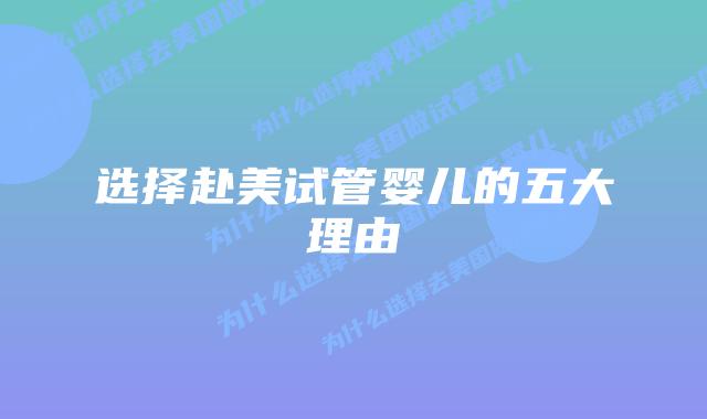 选择赴美试管婴儿的五大理由插图 选择赴美试管婴儿的五大理由