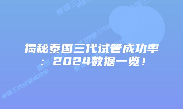 揭秘泰国三代试管成功率：2024数据一览！