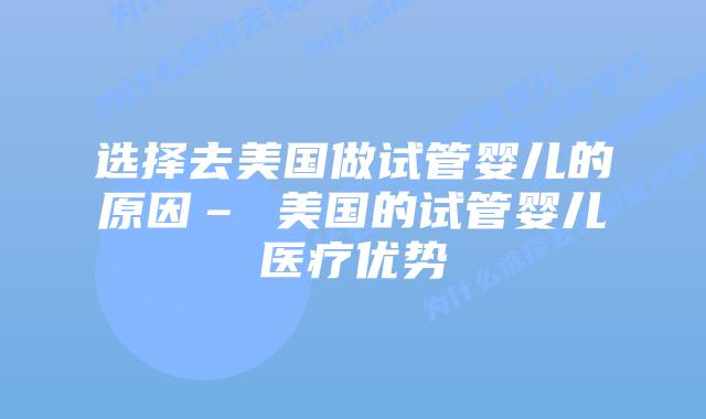 选择去美国做试管婴儿的原因– 美国的试管婴儿医疗优势插图 选择去美国做试管婴儿的原因– 美国的试管婴儿医疗优势