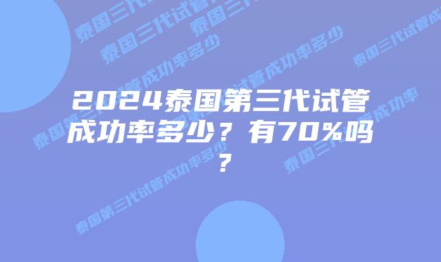 2024泰国第三代试管成功率多少？有70%吗？