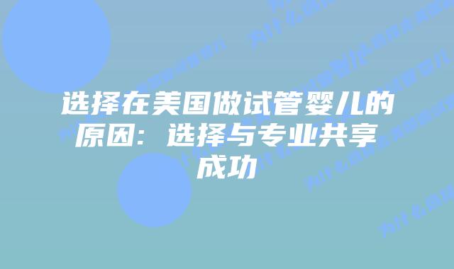 选择在美国做试管婴儿的原因: 选择与专业共享成功插图 选择在美国做试管婴儿的原因: 选择与专业共享成功