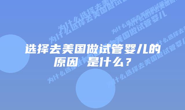 选择去美国做试管婴儿的原因 是什么?插图 选择去美国做试管婴儿的原因 是什么?