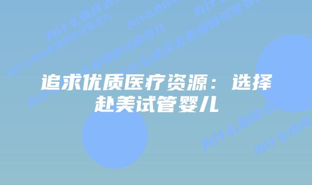 追求优质医疗资源:选择赴美试管婴儿插图 追求优质医疗资源:选择赴美试管婴儿