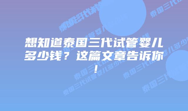 想知道泰国三代试管婴儿多少钱？这篇文章告诉你！