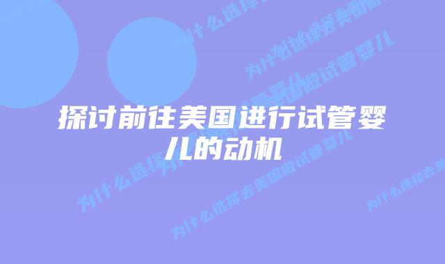 探讨前往美国进行试管婴儿的动机插图 探讨前往美国进行试管婴儿的动机