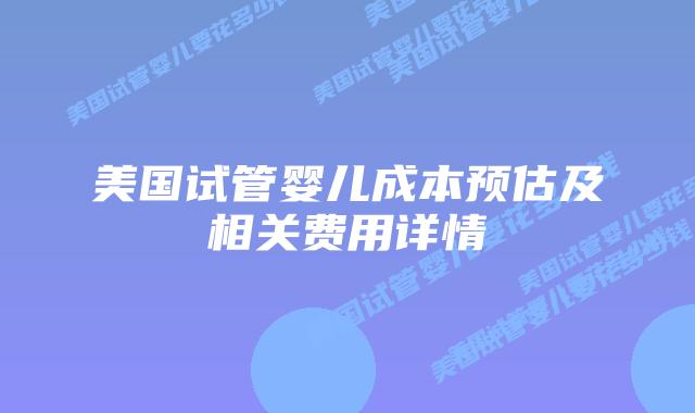 美国试管婴儿成本预估及相关费用详情插图 美国试管婴儿成本预估及相关费用详情