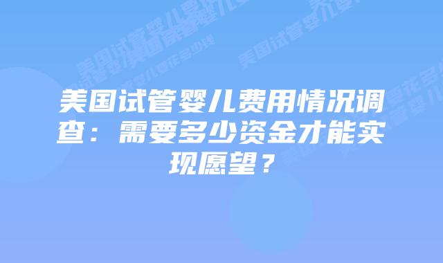 美国试管婴儿费用情况调查:需要多少资金才能实现愿望?插图 美国试管婴儿费用情况调查:需要多少资金才能实现愿望?