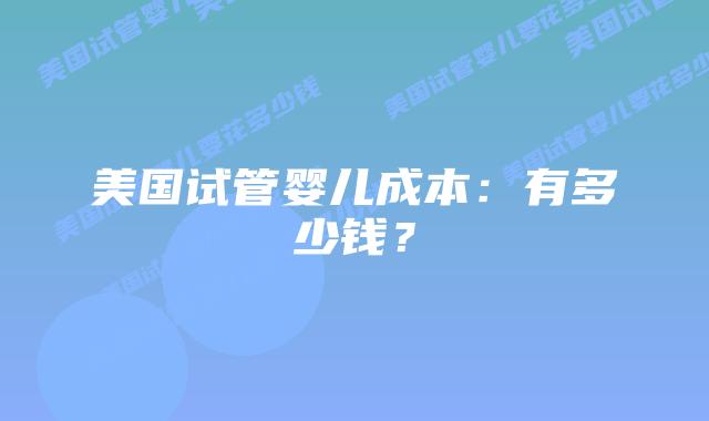 美国试管婴儿成本:有多少钱?插图 美国试管婴儿成本:有多少钱?