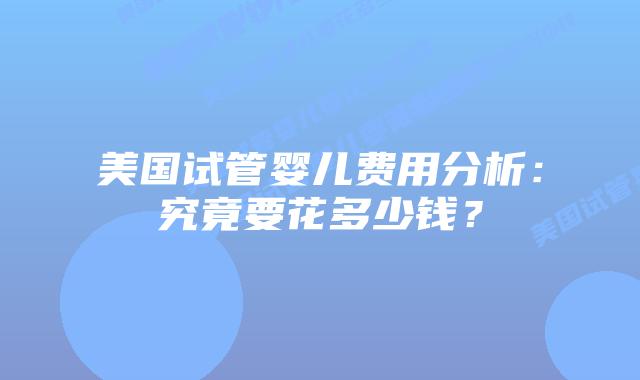 美国试管婴儿费用分析：究竟要花多少钱？