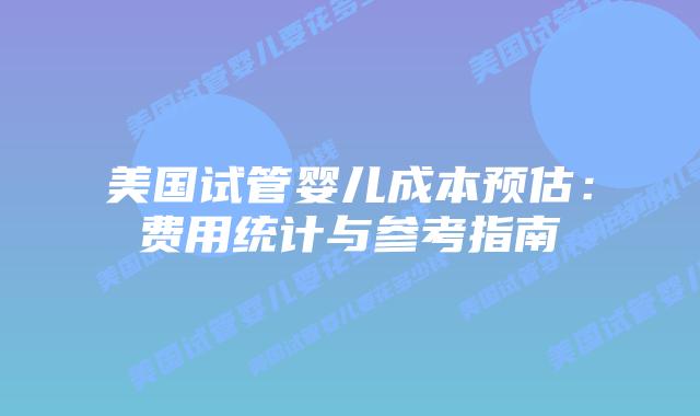 美国试管婴儿成本预估：费用统计与参考指南