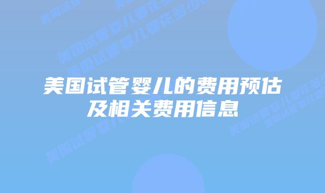 美国试管婴儿的费用预估及相关费用信息