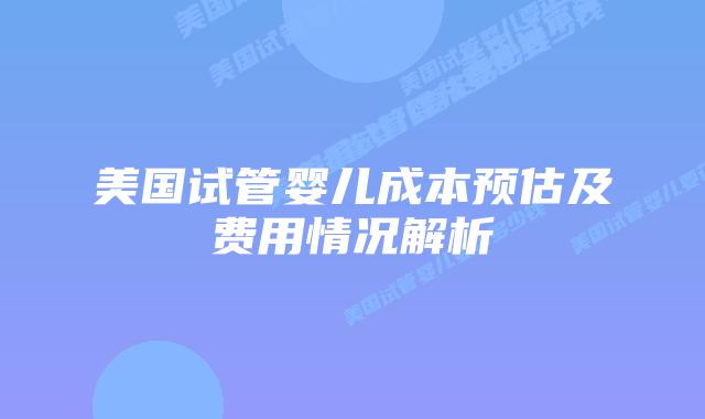 美国试管婴儿成本预估及费用情况解析