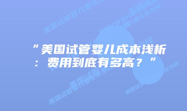 “美国试管婴儿成本浅析：费用到底有多高？”