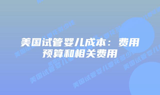 美国试管婴儿成本：费用预算和相关费用