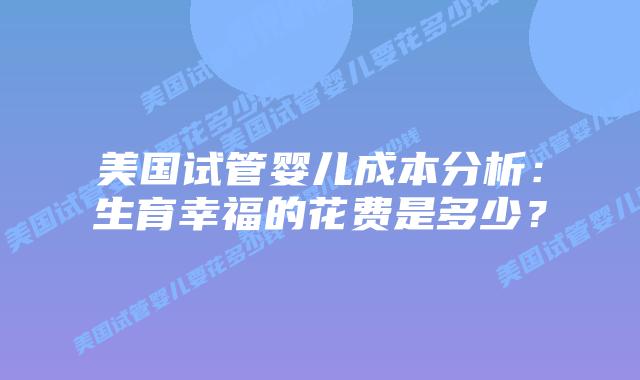 美国试管婴儿成本分析:生育幸福的花费是多少?插图 美国试管婴儿成本分析:生育幸福的花费是多少?