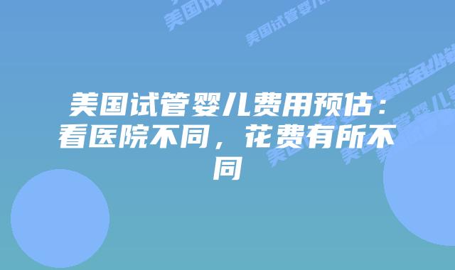 美国试管婴儿费用预估：看医院不同，花费有所不同