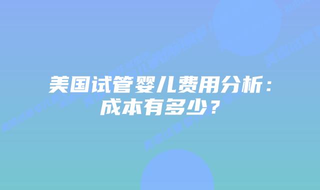美国试管婴儿费用分析：成本有多少？