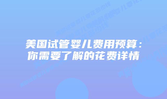 美国试管婴儿费用预算：你需要了解的花费详情