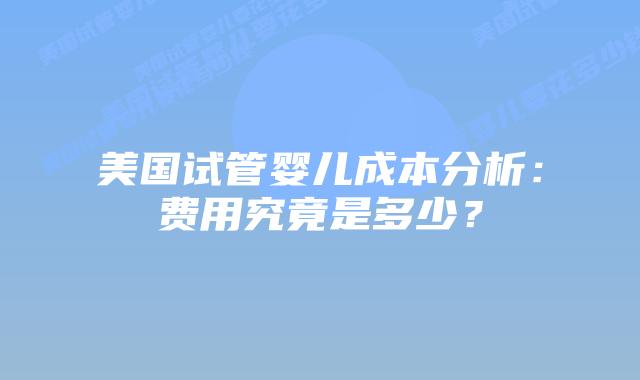 美国试管婴儿成本分析：费用究竟是多少？