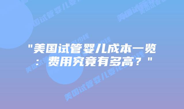 “美国试管婴儿成本一览：费用究竟有多高？”插图