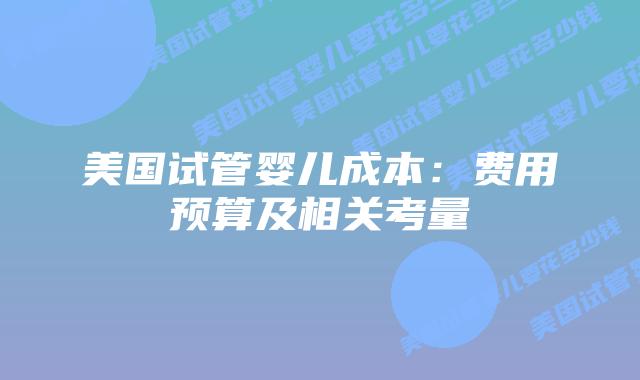 美国试管婴儿成本：费用预算及相关考量