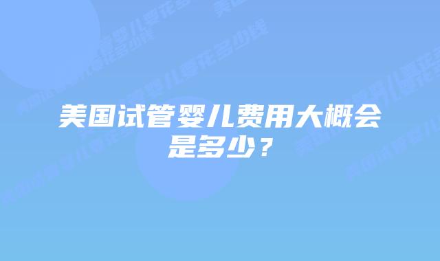 美国试管婴儿费用大概会是多少？