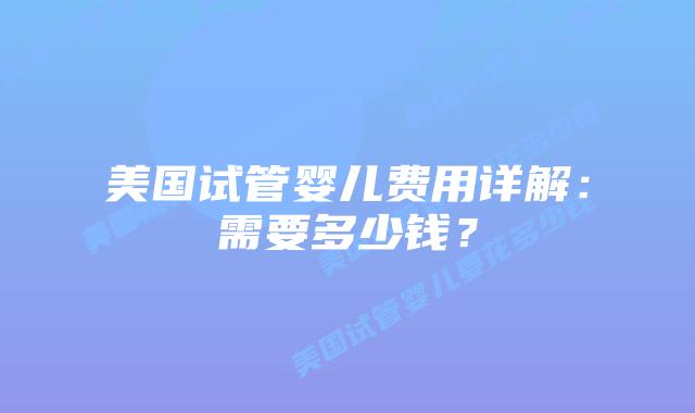 美国试管婴儿费用详解：需要多少钱？