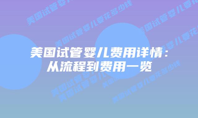 美国试管婴儿费用详情：从流程到费用一览