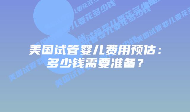 美国试管婴儿费用预估:多少钱需要准备?插图 美国试管婴儿费用预估:多少钱需要准备?