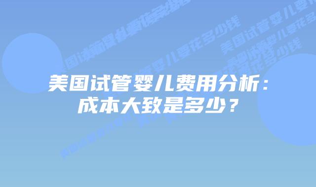 美国试管婴儿费用分析：成本大致是多少？