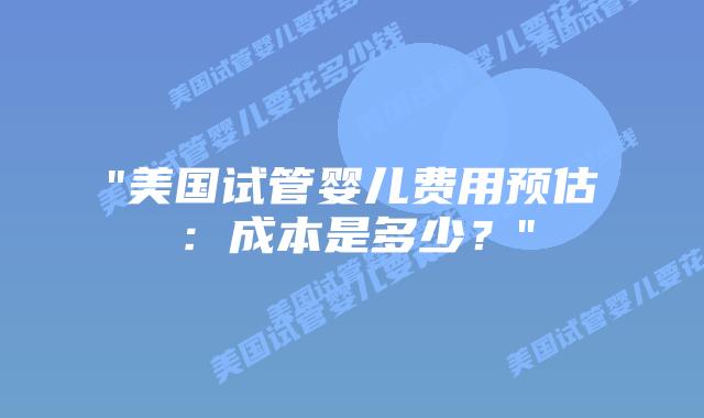 “美国试管婴儿费用预估：成本是多少？”插图