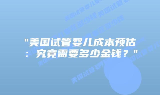 “美国试管婴儿成本预估：究竟需要多少金钱？”插图