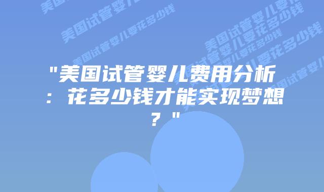 “美国试管婴儿费用分析：花多少钱才能实现梦想？”插图