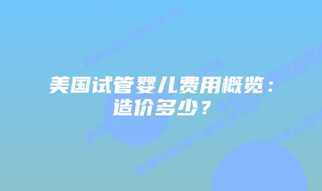 美国试管婴儿费用概览:造价多少?插图 美国试管婴儿费用概览:造价多少?