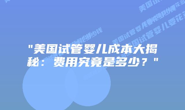 “美国试管婴儿成本大揭秘：费用究竟是多少？”插图