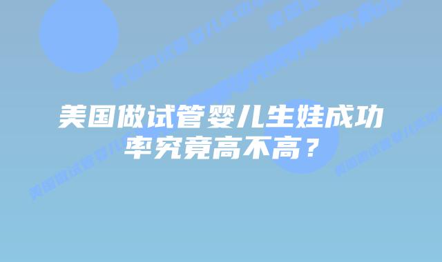 美国做试管婴儿生娃成功率究竟高不高？