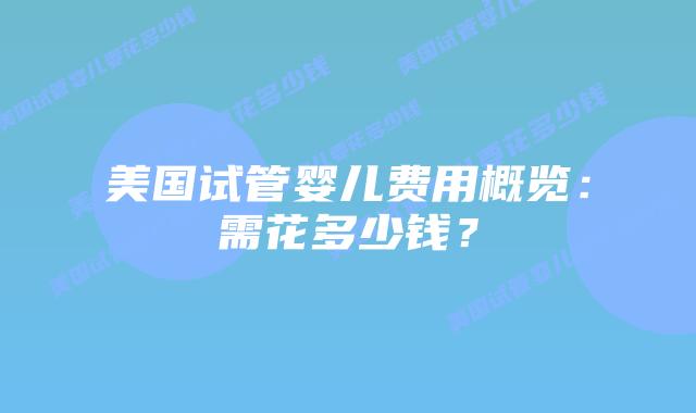 美国试管婴儿费用概览：需花多少钱？