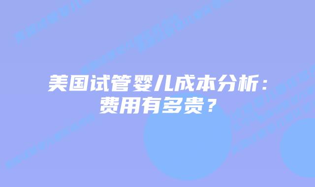 美国试管婴儿成本分析：费用有多贵？
