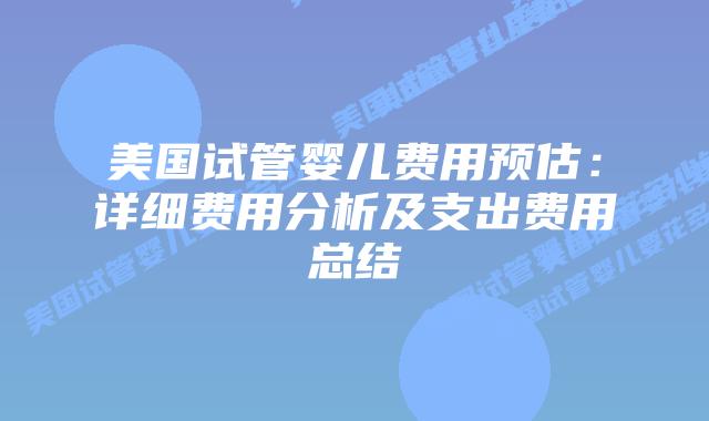 美国试管婴儿费用预估：详细费用分析及支出费用总结