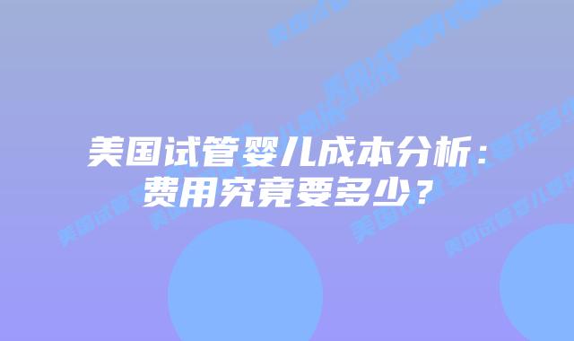 美国试管婴儿成本分析：费用究竟要多少？