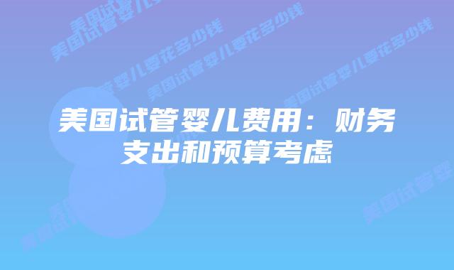 美国试管婴儿费用：财务支出和预算考虑