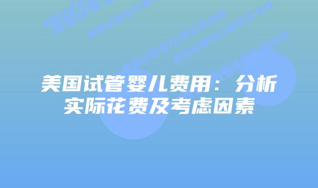 美国试管婴儿费用：分析实际花费及考虑因素