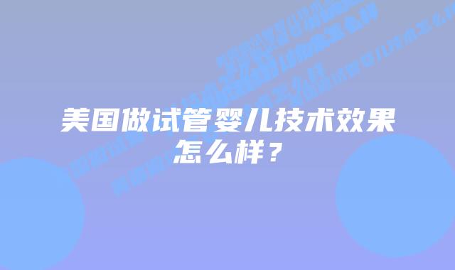 美国做试管婴儿技术效果怎么样？