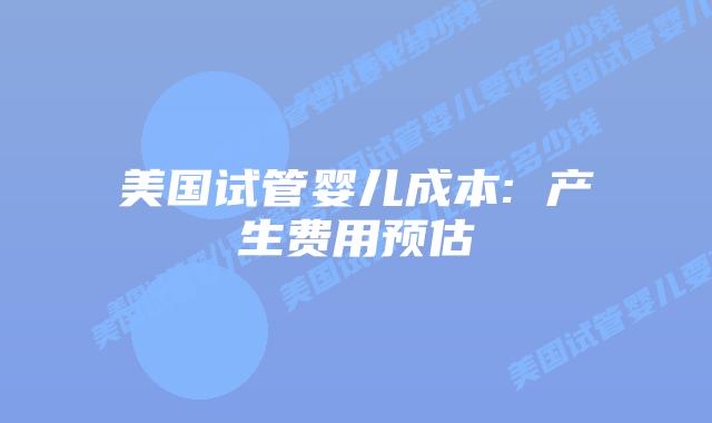 美国试管婴儿成本: 产生费用预估