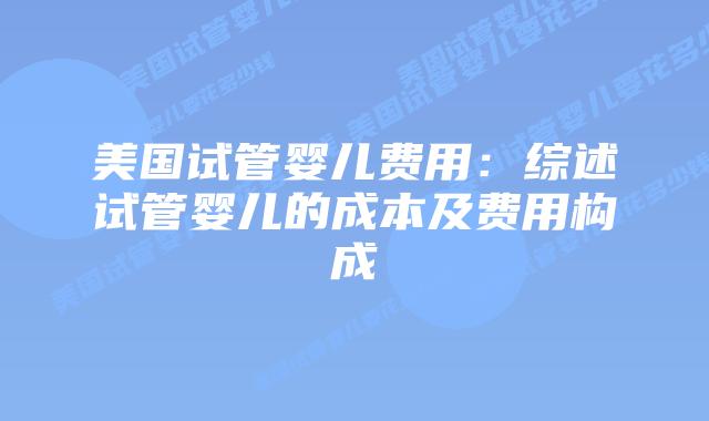 美国试管婴儿费用：综述试管婴儿的成本及费用构成