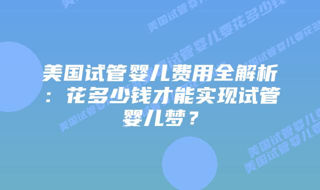 美国试管婴儿费用全解析：花多少钱才能实现试管婴儿梦？