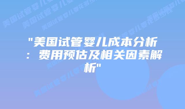 “美国试管婴儿成本分析：费用预估及相关因素解析”插图